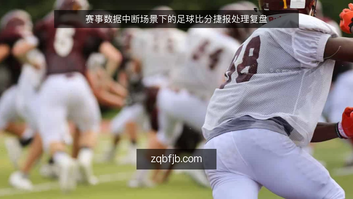 赛事数据中断场景下的足球比分捷报处理复盘