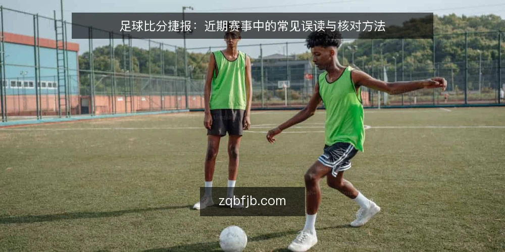 足球比分捷报：近期赛事中的常见误读与核对方法 — 当前比分捷报的读取误区 配图