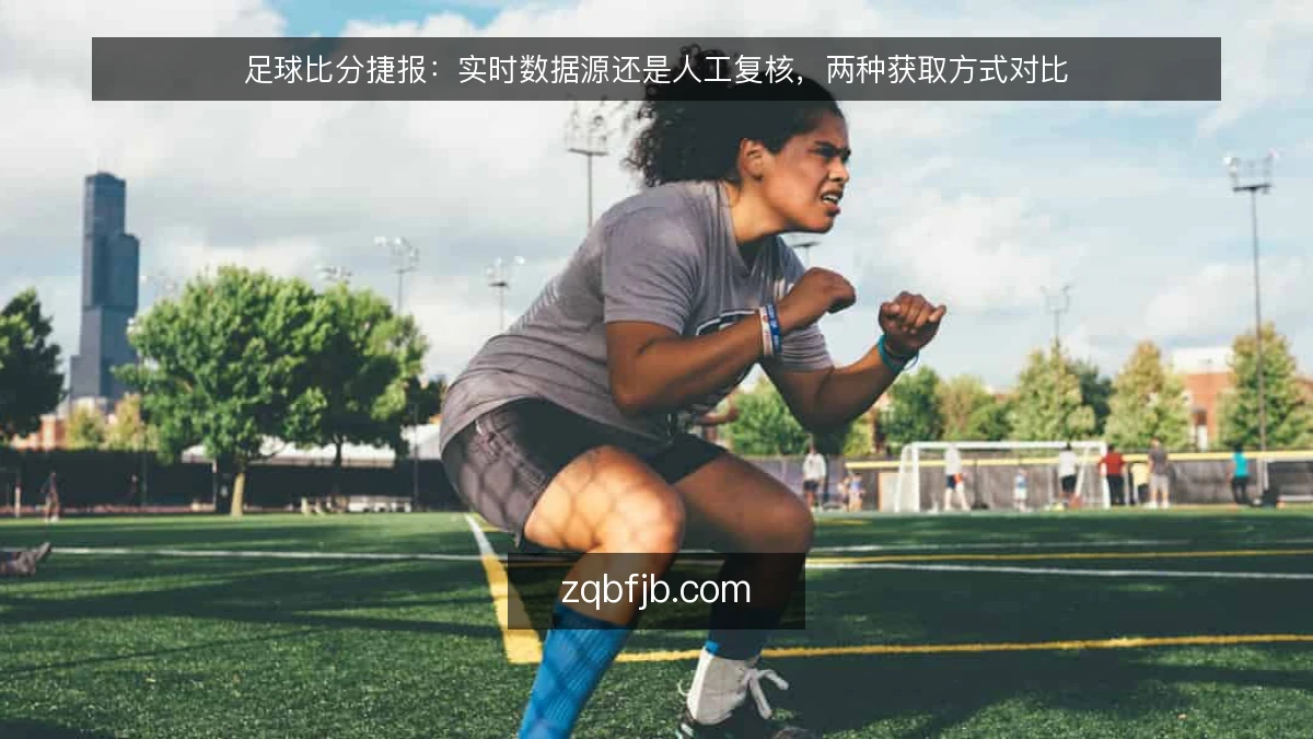 足球比分捷报：实时数据源还是人工复核，两种获取方式对比